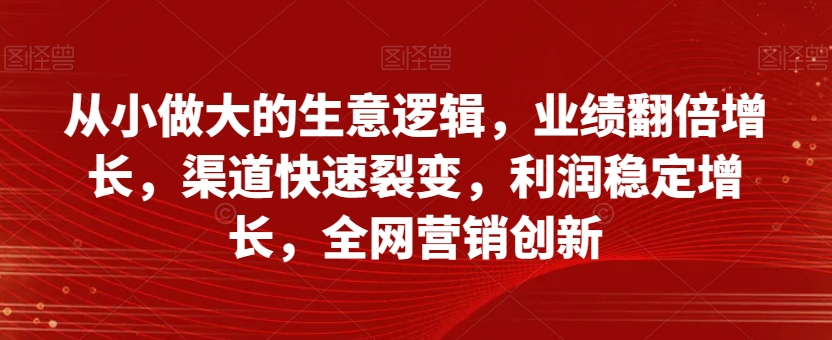 从小做大的生意逻辑，业绩翻倍增长，渠道快速裂变，利润稳定增长，全网营销创新-恒创联盟资源网