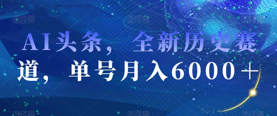AI头条，全新历史赛道，单号月入6000＋【揭秘】-恒创联盟资源网