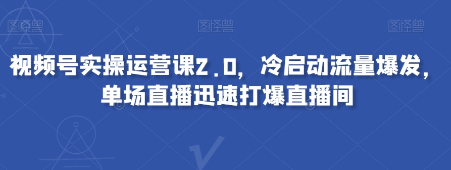 视频号实操运营课2.0，冷启动流量爆发，单场直播迅速打爆直播间-恒创联盟资源网