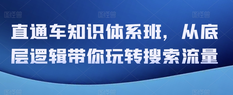 直通车知识体系班，从底层逻辑带你玩转搜索流量-恒创联盟资源网