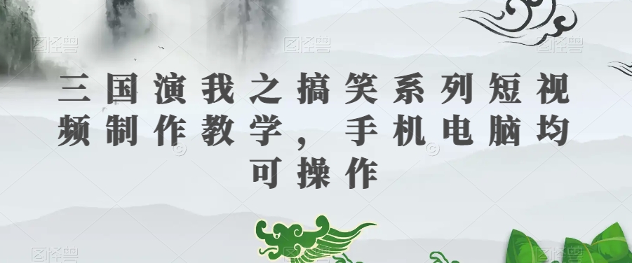 三国演我之搞笑系列短视频制作教学，手机电脑均可操作-恒创联盟资源网