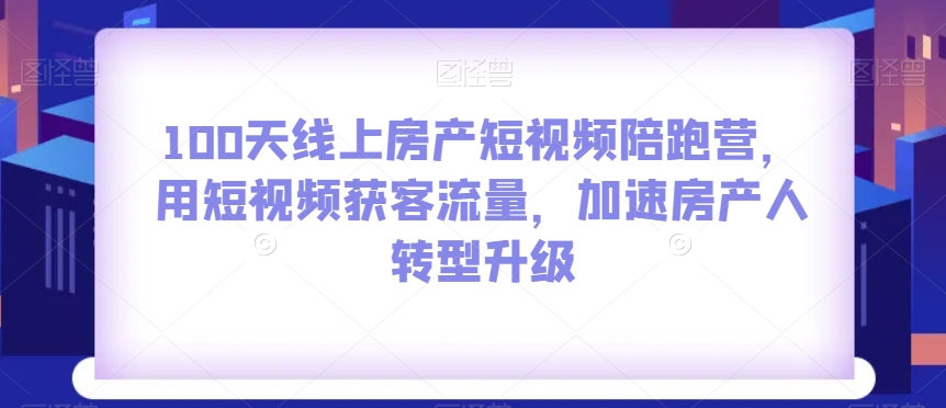 100天线上房产短视频陪跑营，用短视频获客流量，加速房产人转型升级-恒创联盟资源网
