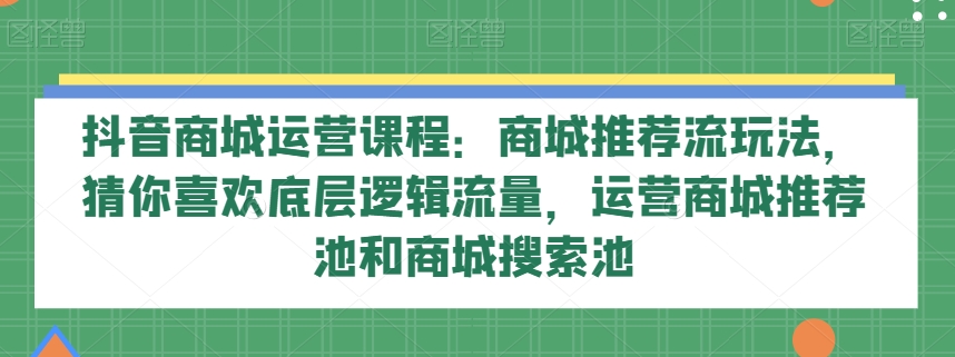 抖音商城运营课程：商城推荐流玩法，猜你喜欢底层逻辑流量，运营商城推荐池和商城搜索池-恒创联盟资源网