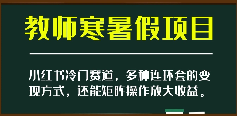 小红书冷门赛道，教师寒暑假项目，多种连环套的变现方式，还能矩阵操作放大收益【揭秘】-恒创联盟资源网