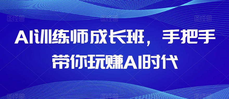 AI训练师成长班，手把手带你玩赚AI时代-恒创联盟资源网