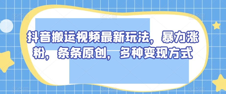 抖音搬运视频最新玩法，暴力涨粉，条条原创，多种变现方式【揭秘】-恒创联盟资源网