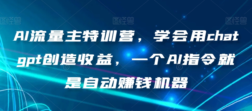 AI流量主特训营，学会用chatgpt创造收益，一个AI指令就是自动赚钱机器-恒创联盟资源网