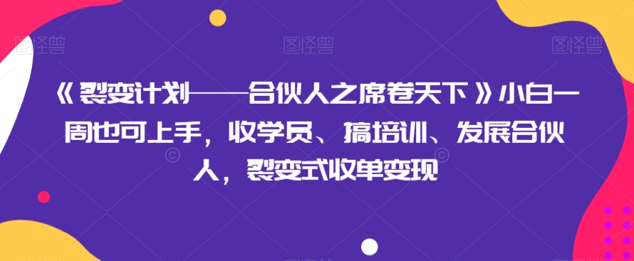 《裂变计划——合伙人之席卷天下》小白一周也可上手，收学员、搞培训、发展合伙人，裂变式收单变现-恒创联盟资源网