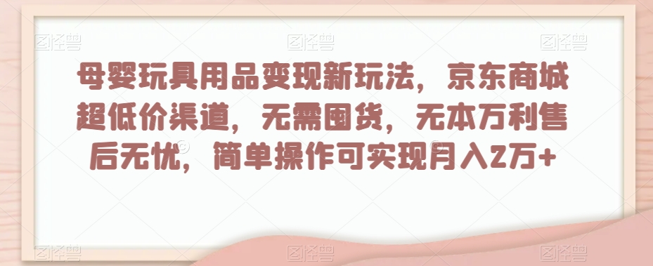 母婴玩具用品变现新玩法，京东商城超低价渠道，简单操作可实现月入2万+【揭秘】-恒创联盟资源网
