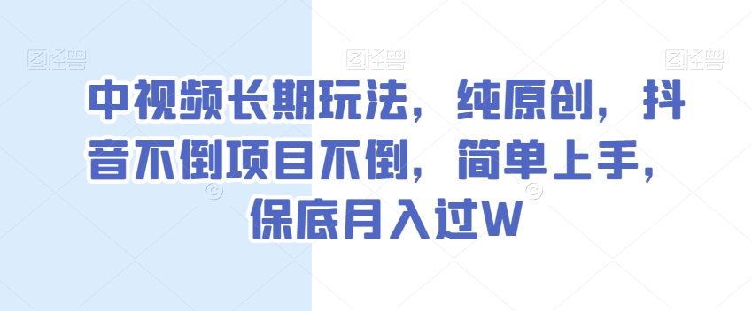 中视频长期玩法，纯原创，抖音不倒项目不倒，简单上手，保底月入过W【揭秘】-恒创联盟资源网