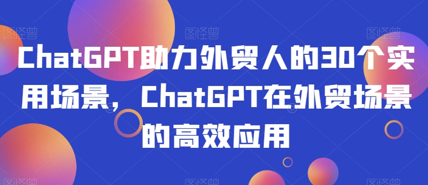 ChatGPT助力外贸人的30个实用场景，ChatGPT在外贸场景的高效应用-恒创联盟资源网