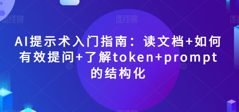 AI提示术入门指南：读文档+如何有效提问+了解token+prompt的结构化【揭秘】-恒创联盟资源网