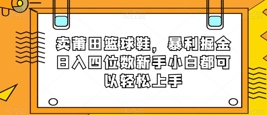卖莆田篮球鞋，暴利掘金日入四位数新手小白都可以轻松上手【揭秘】-恒创联盟资源网