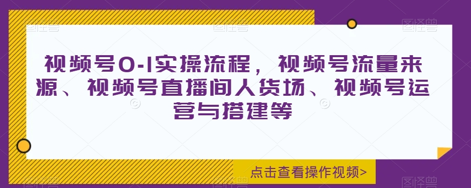 视频号0-1实操流程，视频号流量来源、视频号直播间人货场、视频号运营与搭建等-恒创联盟资源网
