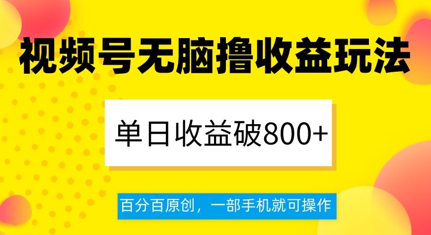 视频号无脑撸收益玩法，单日收益破800+，百分百原创，一部手机就可操作【揭秘】-恒创联盟资源网