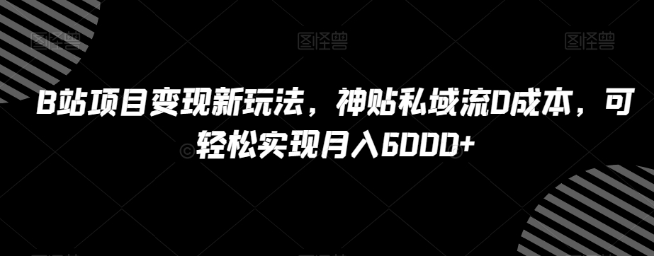 B站项目变现新玩法，神贴私域流0成本，可轻松实现月入6000+【揭秘】-恒创联盟资源网