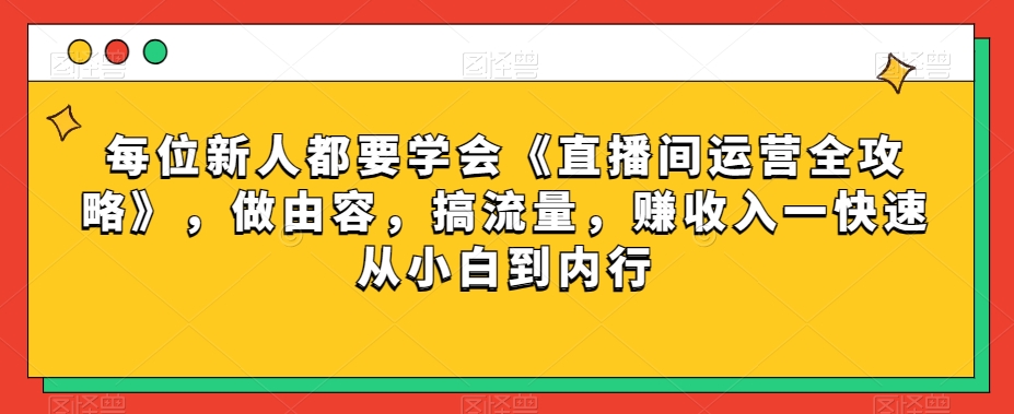 每位新人都要学会《直播间运营全攻略》，做由容，搞流量，赚收入一快速从小白到内行-恒创联盟资源网