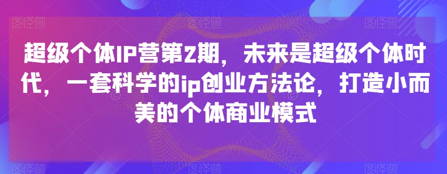 超级个体IP营第2期，未来是超级个体时代，一套科学的ip创业方法论，打造小而美的个体商业模式-恒创联盟资源网