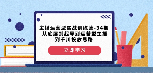 主播运营型实战训练营-第34期从底层到起号到运营型主播到千川投放思路-恒创联盟资源网