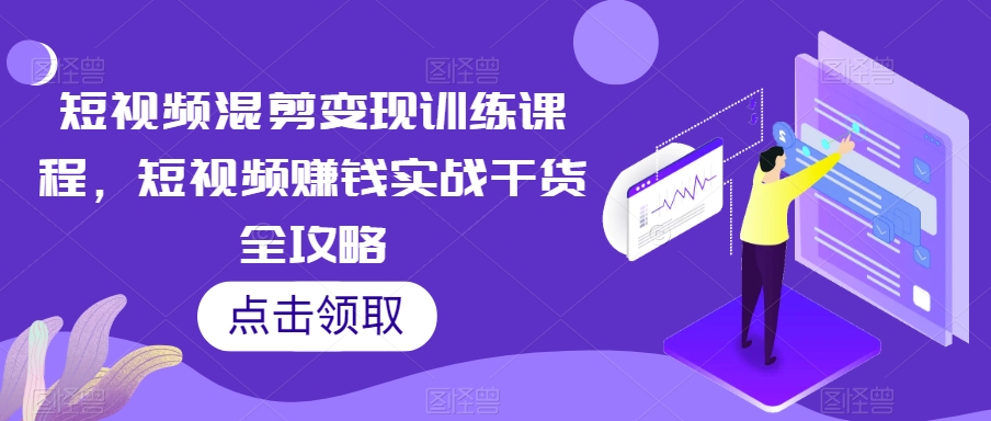 短视频混剪变现训练课程，短视频赚钱实战干货全攻略-恒创联盟资源网