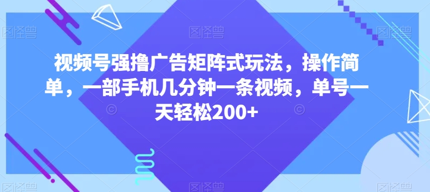 视频号强撸广告矩阵式玩法，操作简单，一部手机几分钟一条视频，单号一天轻松200+【揭秘】-恒创联盟资源网