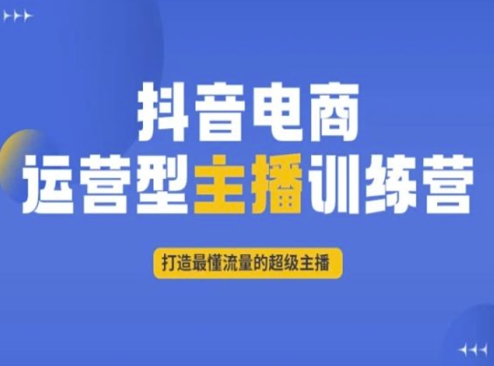 抖音电商运营型主播训练营，打造最懂流量的超级主播-恒创联盟资源网