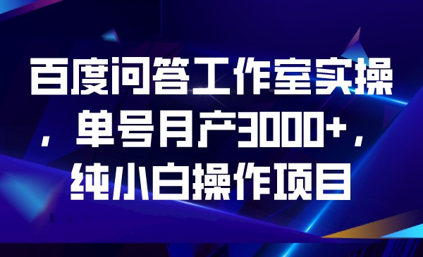 百度问答工作室实操，单号月产3000+，纯小白操作项目-恒创联盟资源网
