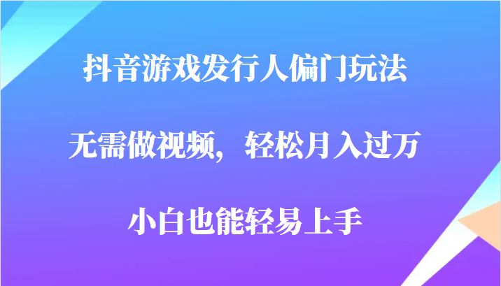 全网首发，抖音游戏发行人偏门玩法，无需做视频，轻松月入过万，小白轻松上手！-恒创联盟资源网