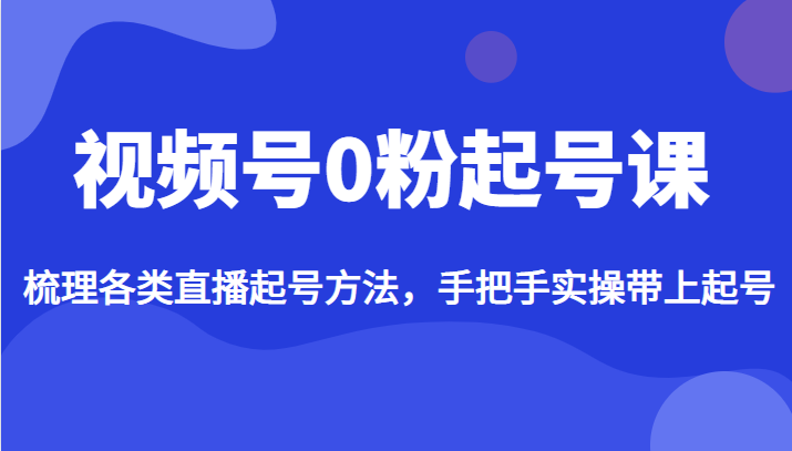 视频号0粉起号课，梳理各类直播起号方法，手把手实操带上起号-恒创联盟资源网