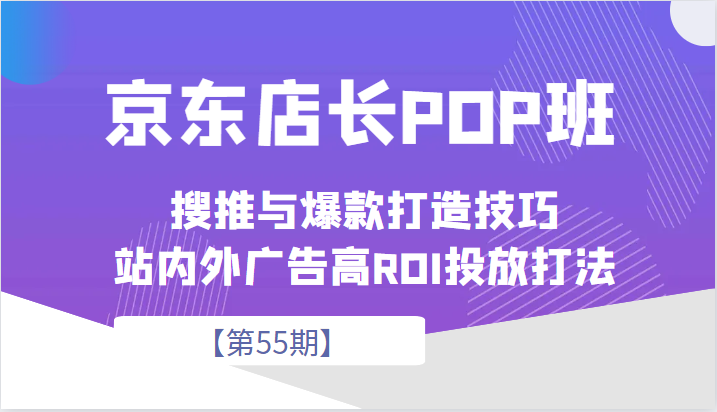 京东店长POP班【第55期】，京东搜推与爆款打造技巧，站内外广告高ROI投放打法-恒创联盟资源网
