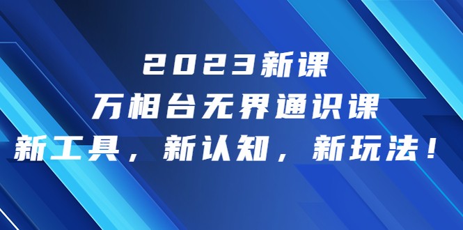 2023新课·万相台·无界通识课，新工具，新认知，新玩法-恒创联盟资源网