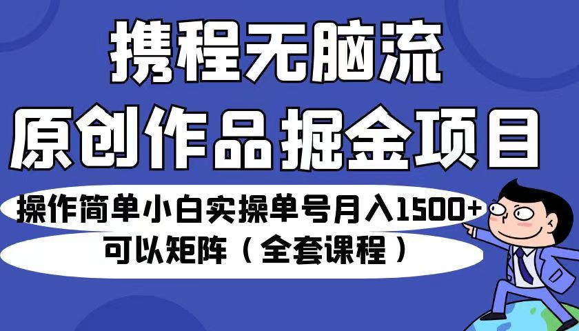 携程无脑流原创作品掘金项目，操作简单小白实操单号月入1500+可以矩阵（全套教程）-恒创联盟资源网