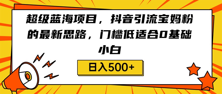 超级蓝海项目，抖音引流宝妈粉的最新思路，门槛低适合0基础小白，轻松日入500+-恒创联盟资源网