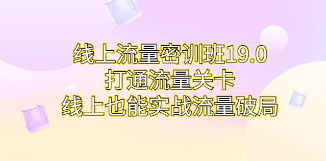 线上流量密训班19.0，打通流量关卡，线上也能实战流量破局-恒创联盟资源网