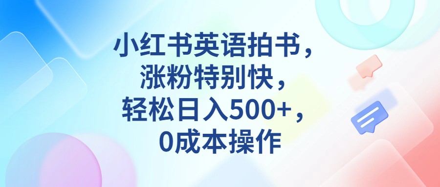 小红书英语拍书，涨粉特别快，轻松日入500+，0成本操作-恒创联盟资源网
