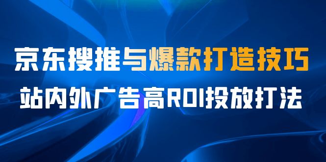 某收费培训56期7月课，京东搜推与爆款打造技巧，站内外广告高ROI投放打法-恒创联盟资源网