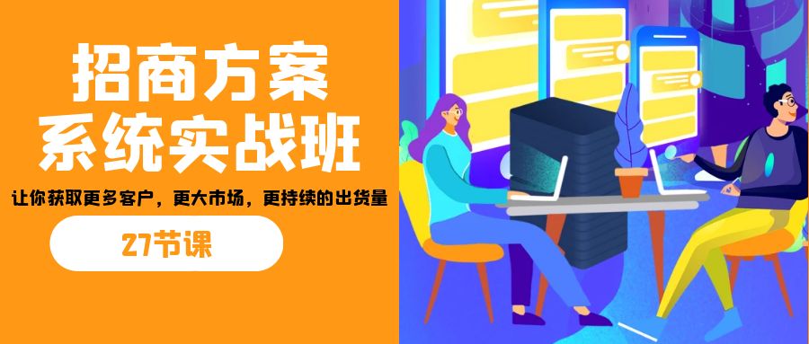 招商·方案系统实战班：让你获取更多客户，更大市场，更持续的出货量(27节)-恒创联盟资源网