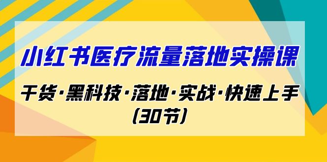 小红书·医疗流量落地实操课，干货·黑科技·落地·实战·快速上手（30节）-恒创联盟资源网