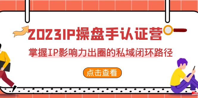 2023·IP操盘手·认证营·第2期，掌握IP影响力出圈的私域闭环路径（35节）-恒创联盟资源网
