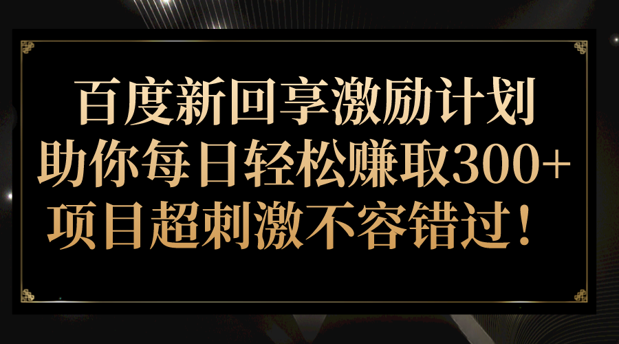 百度新回享激励计划，助你每日轻松赚取300+，项目超刺激不容错过！-恒创联盟资源网