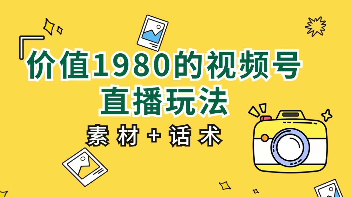 价值1980的视频号直播玩法，小白也可以直接上手操作（素材+话术）-恒创联盟资源网