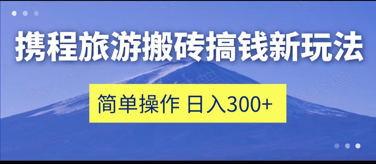 携程旅游搬砖搞钱新玩法，简单操作 单号日撸300+-恒创联盟资源网