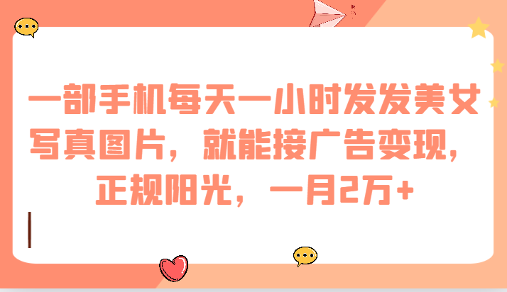 一部手机每天一小时发发美女写真图片，就能接广告变现，正规阳光，一月2万+-恒创联盟资源网