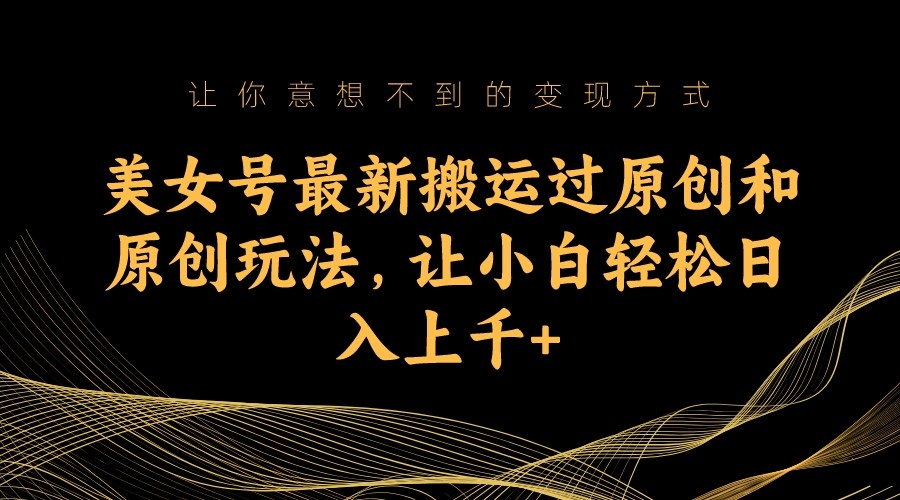 美女号最新搬运过原创和原创玩法，让小白轻松日入上千+-恒创联盟资源网