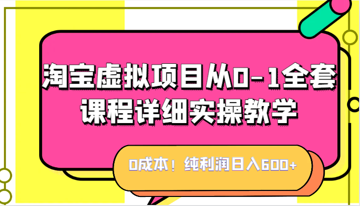 0成本！纯利润日入600+，淘宝虚拟项目从0-1全套课程详细实操教学，小白也能操作-恒创联盟资源网