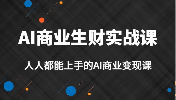 AI商业生财实战课，人人都能上手的AI商业变现课，AI创业必学。-恒创联盟资源网