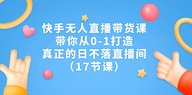 快手无人直播带货课,带你从0-1打造,真正的日不落直播间(17节课)-恒创联盟资源网
