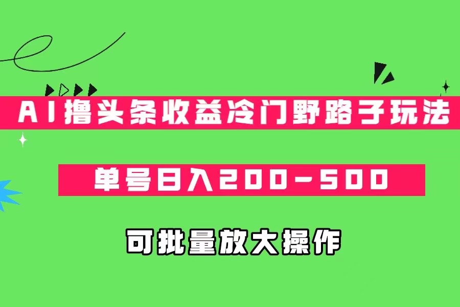AI撸头条收益冷门野路子玩法，单号日入200-500，可放大批量操作-恒创联盟资源网