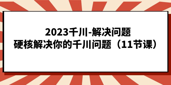 2023千川-解决问题，硬核解决你的千川问题（11节课）-恒创联盟资源网