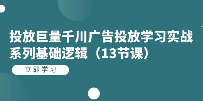 投放巨量千川广告投放学习实战系列基础逻辑（13节课）-恒创联盟资源网